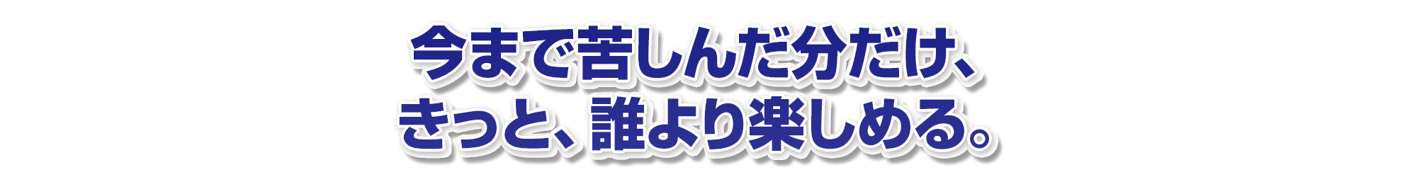 今まで苦しんだ分だけ、きっと、誰より楽しめる。